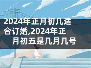 2024年正月初几适合订婚,2024年正月初五是几月几号