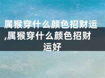 属猴穿什么颜色招财运,属猴穿什么颜色招财运好