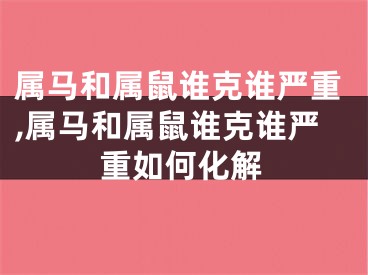 属马和属鼠谁克谁严重,属马和属鼠谁克谁严重如何化解
