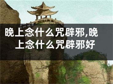 晚上念什么咒辟邪,晚上念什么咒辟邪好