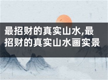 最招财的真实山水,最招财的真实山水画实景