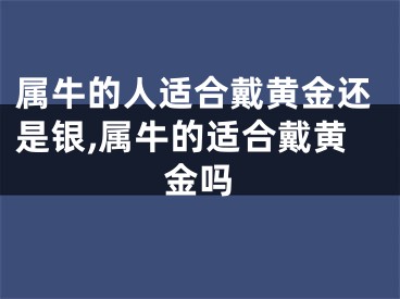 属牛的人适合戴黄金还是银,属牛的适合戴黄金吗