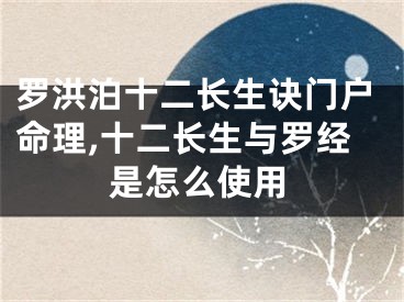 罗洪泊十二长生诀门户命理,十二长生与罗经是怎么使用