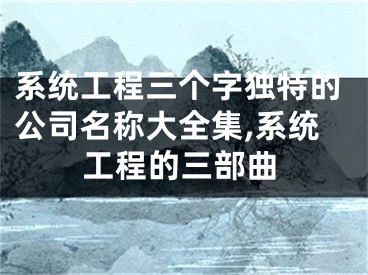 系统工程三个字独特的公司名称大全集,系统工程的三部曲