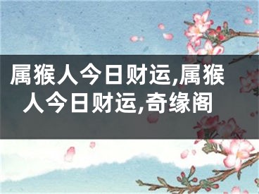 属猴人今日财运,属猴人今日财运,奇缘阁