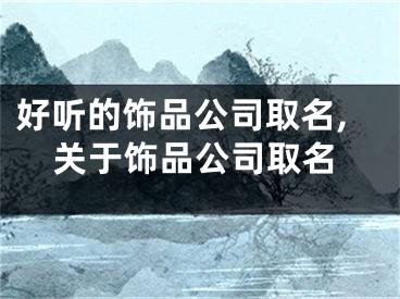 好听的饰品公司取名,关于饰品公司取名