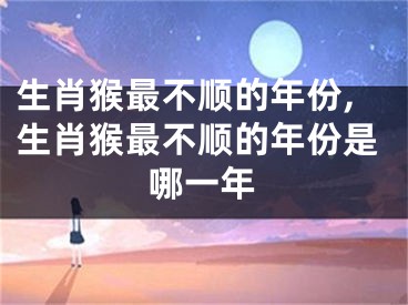生肖猴最不顺的年份,生肖猴最不顺的年份是哪一年