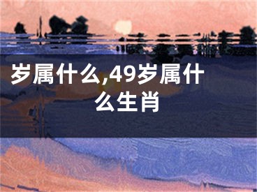 岁属什么,49岁属什么生肖