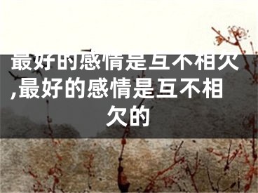 最好的感情是互不相欠,最好的感情是互不相欠的