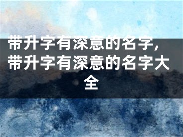 带升字有深意的名字,带升字有深意的名字大全