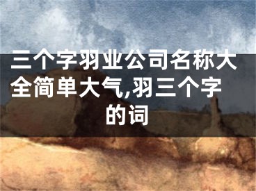 三个字羽业公司名称大全简单大气,羽三个字的词