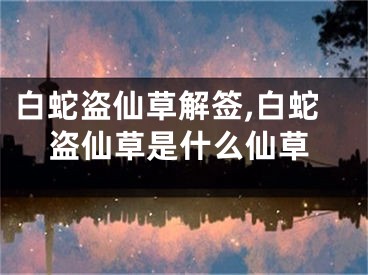 白蛇盗仙草解签,白蛇盗仙草是什么仙草