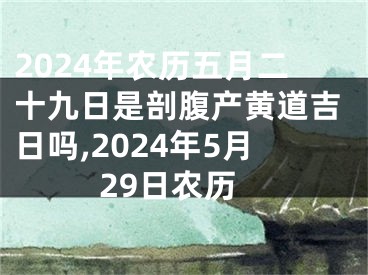 2024年农历五月二十九日是剖腹产黄道吉日吗,2024年5月29日农历