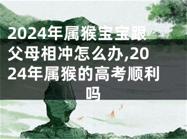 2024年属猴宝宝跟父母相冲怎么办,2024年属猴的高考顺利吗