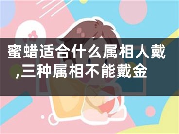 蜜蜡适合什么属相人戴,三种属相不能戴金