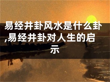 易经井卦风水是什么卦,易经井卦对人生的启示