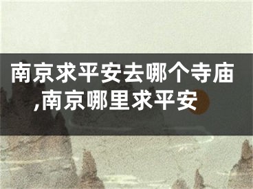 南京求平安去哪个寺庙,南京哪里求平安