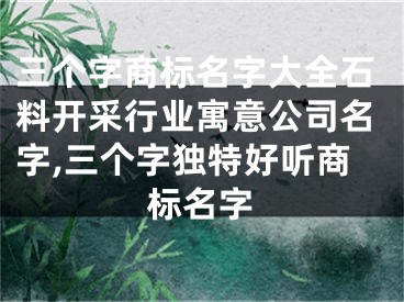 三个字商标名字大全石料开采行业寓意公司名字,三个字独特好听商标名字