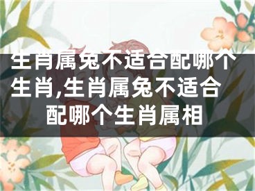 生肖属兔不适合配哪个生肖,生肖属兔不适合配哪个生肖属相