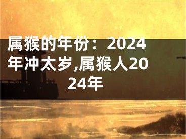 属猴的年份：2024年冲太岁,属猴人2024年