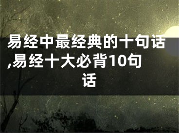 易经中最经典的十句话,易经十大必背10句话