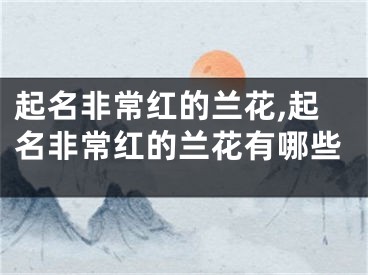 起名非常红的兰花,起名非常红的兰花有哪些