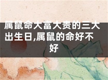 属鼠命大富大贵的三大出生日,属鼠的命好不好