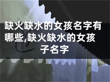缺火缺水的女孩名字有哪些,缺火缺水的女孩子名字