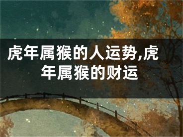 虎年属猴的人运势,虎年属猴的财运