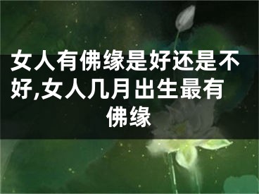 女人有佛缘是好还是不好,女人几月出生最有佛缘
