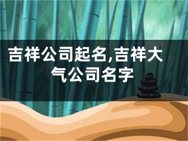 吉祥公司起名,吉祥大气公司名字