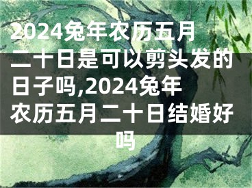 2024兔年农历五月二十日是可以剪头发的日子吗,2024兔年农历五月二十日结婚好吗