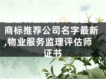 注册物业服务评估监理商标推荐公司名字最新,物业服务监理评估师证书