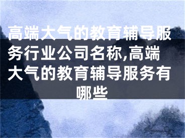 高端大气的教育辅导服务行业公司名称,高端大气的教育辅导服务有哪些