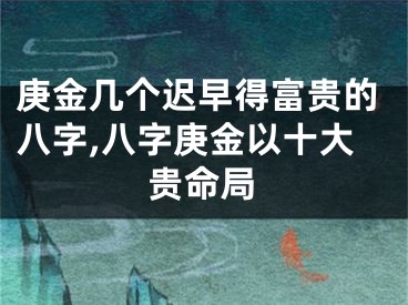 庚金几个迟早得富贵的八字,八字庚金以十大贵命局