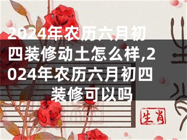 2024年农历六月初四装修动土怎么样,2024年农历六月初四装修可以吗