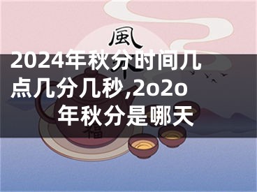 2024年秋分时间几点几分几秒,2o2o年秋分是哪天