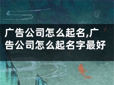 广告公司怎么起名,广告公司怎么起名字最好