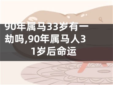 90年属马33岁有一劫吗,90年属马人31岁后命运