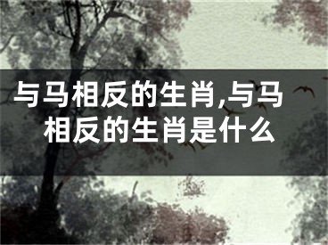 与马相反的生肖,与马相反的生肖是什么
