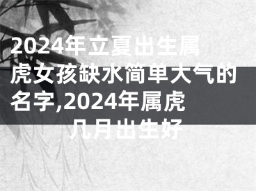 2024年立夏出生属虎女孩缺水简单大气的名字,2024年属虎几月出生好