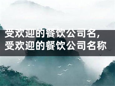 受欢迎的餐饮公司名,受欢迎的餐饮公司名称
