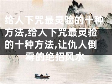 给人下咒最灵验的十种方法,给人下咒最灵验的十种方法,让仇人倒霉的绝招风水