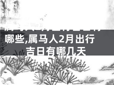 属马人2月出行吉日有哪些,属马人2月出行吉日有哪几天