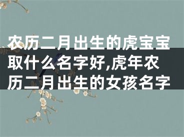 农历二月出生的虎宝宝取什么名字好,虎年农历二月出生的女孩名字