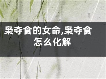 枭夺食的女命,枭夺食怎么化解