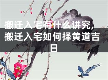 搬迁入宅有什么讲究,搬迁入宅如何择黄道吉日