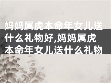 妈妈属虎本命年女儿送什么礼物好,妈妈属虎本命年女儿送什么礼物