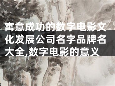 寓意成功的数字电影文化发展公司名字品牌名大全,数字电影的意义