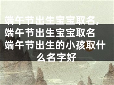 端午节出生宝宝取名,端午节出生宝宝取名 端午节出生的小孩取什么名字好